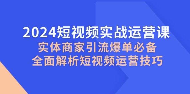 (12987期)2024短视频实战运营课,实体商家引流爆单必备,全面解析短视频运营技巧-轻创社项目网