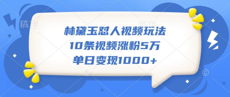 林黛玉怼人视频玩法,10条视频涨粉5万,单日变现1000+-轻创社项目网