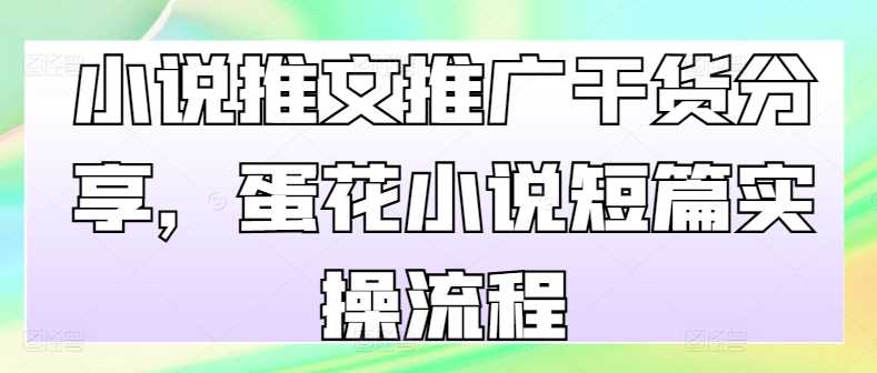 小说推文推广干货分享,蛋花小说短篇实操流程-轻创社项目网