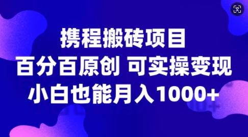 携程搬砖项目,百分百原创,可实操变现,新手小白月入1k+【揭秘】-轻创社项目网