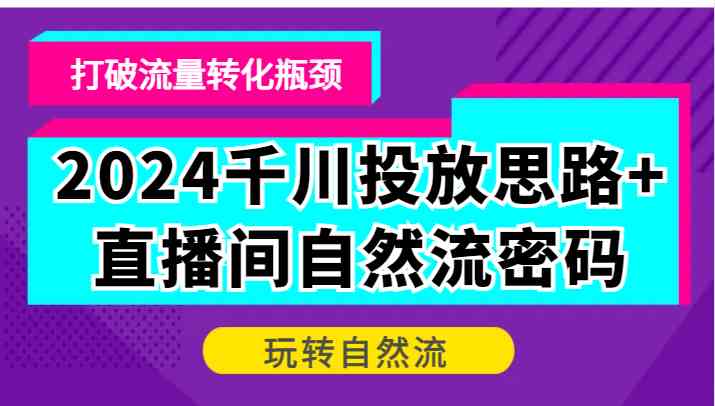 2024千川投放思路+直播间自然流密码,打破流量转化瓶颈,玩转自然流-轻创社项目网