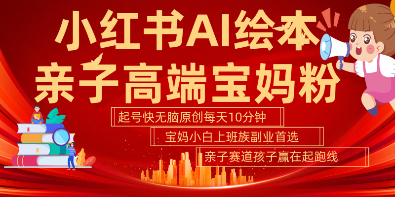 小红书AI绘本亲子赛道 高端宝妈粉 起号快五分钟无脑原创 小白宝妈上班族轻松玩赚副业-轻创社项目网