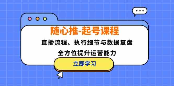 随心推起号课程:直播流程、执行细节与数据复盘,全方位提升运营能力-轻创社项目网