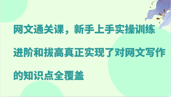 网文通关课,新手上手实操训练,进阶和拔高真正实现了对网文写作的知识点全覆盖-轻创社项目网