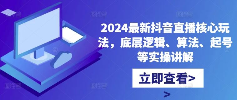 2024最新抖音直播核心玩法,底层逻辑、算法、起号等实操讲解-轻创社项目网