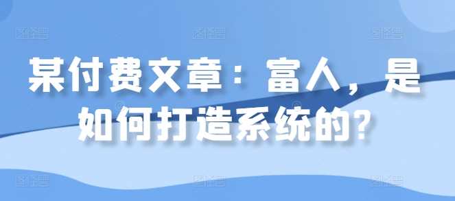 某付费文章:富人,是如何打造系统的?-轻创社项目网