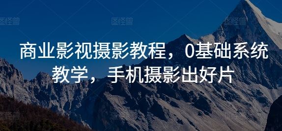 商业影视摄影教程,0基础系统教学,手机摄影出好片-轻创社项目网