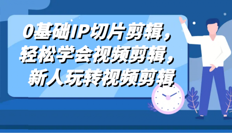0基础IP切片剪辑,轻松学会视频剪辑,新人玩转视频剪辑-轻创社项目网