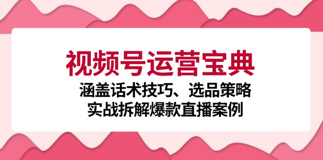 视频号运营宝典:涵盖话术技巧、选品策略、实战拆解爆款直播案例-轻创社项目网