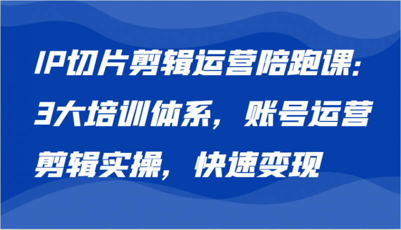 IP切片剪辑运营陪跑课,3大培训体系:账号运营 剪辑实操 快速变现-轻创社项目网