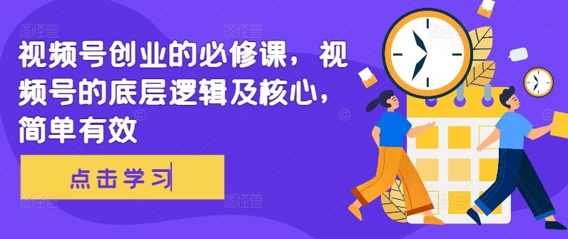 视频号创业的必修课,视频号的底层逻辑及核心,简单有效-轻创社项目网