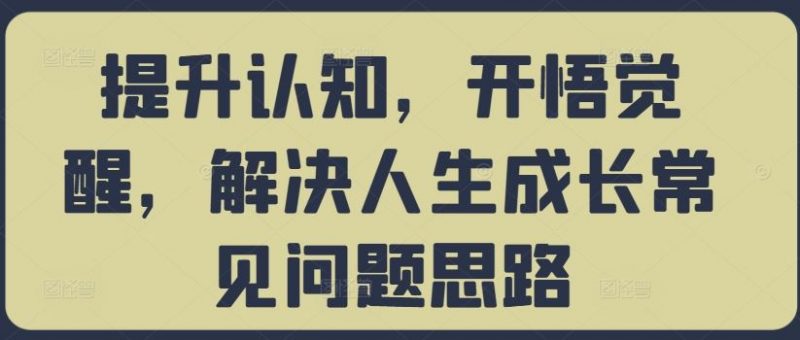 提升认知,开悟觉醒,解决人生成长常见问题思路-轻创社项目网
