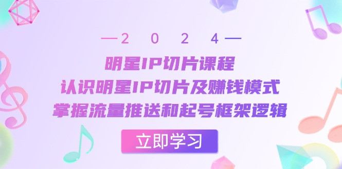 明星IP切片课程:认识明星IP切片及赚钱模式,掌握流量推送和起号框架逻辑-轻创社项目网