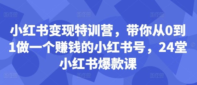 小红书变现特训营,带你从0到1做一个赚钱的小红书号,24堂小红书爆款课-轻创社项目网
