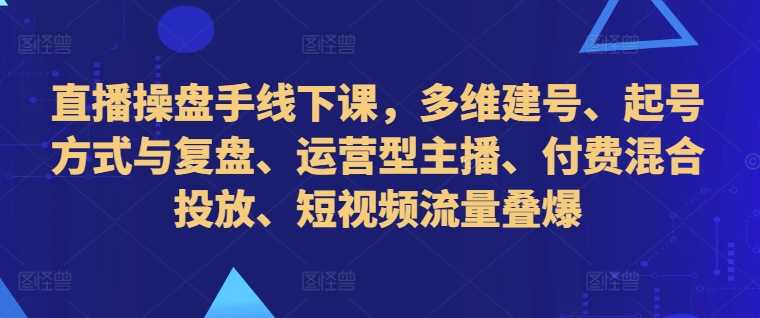 直播操盘手线下课,多维建号、起号方式与复盘、运营型主播、付费混合投放、短视频流量叠爆-轻创社项目网