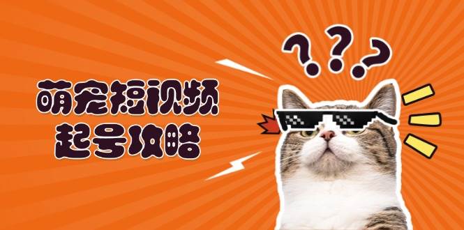 萌宠短视频起号攻略:定位搭建推流全解析,助力新手轻松打造爆款-轻创社项目网