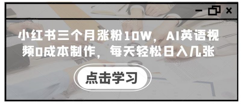 小红书三个月涨粉10W,AI英语视频0成本制作,每天轻松日入几张【揭秘】-轻创社项目网
