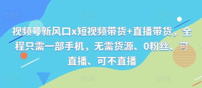 视频号新风口x短视频带货+直播带货,全程只需一部手机,无需货源、0粉丝、可直播、可不直播-轻创社项目网