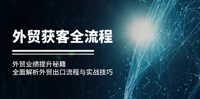 （12982期）外贸获客全流程：外贸业绩提升秘籍：全面解析外贸出口流程与实战技巧-轻创社项目网