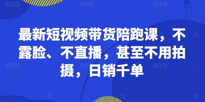 最新短视频带货陪跑课,不露脸、不直播,甚至不用拍摄,日销千单-轻创社项目网