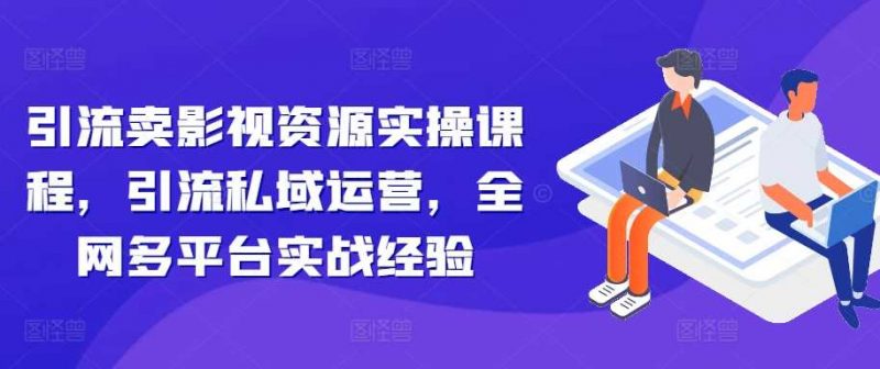 引流卖影视资源实操课程,引流私域运营,全网多平台实战经验-轻创社项目网