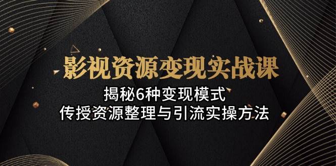 影视资源变现实战课:揭秘6种变现模式,传授资源整理与引流实操方法-轻创社项目网