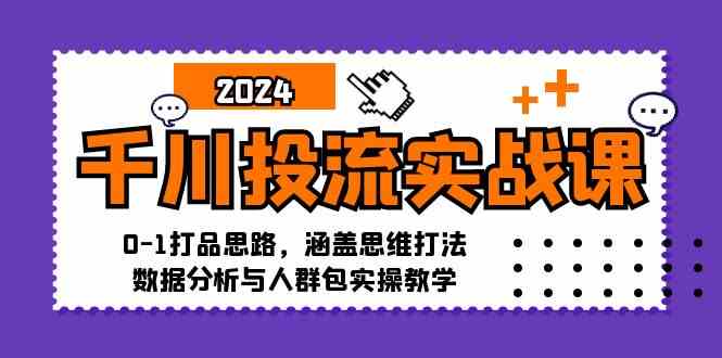 千川投流实战课:0-1打品思路,涵盖思维打法、数据分析与人群包实操教学-轻创社项目网