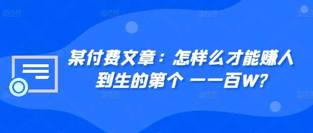 ?某付费文章:怎?样么?才能赚?人到?生的第?个一?一百W?-轻创社项目网