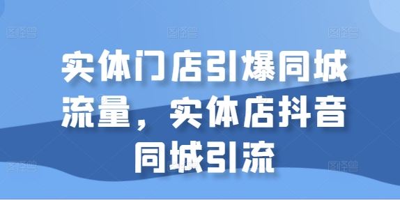 实体门店引爆同城流量,实体店抖音同城引流-轻创社项目网