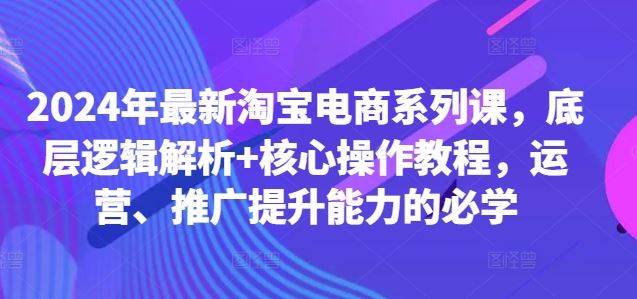 2024年最新淘宝电商系列课,底层逻辑解析+核心操作教程,运营、推广提升能力的必学-轻创社项目网