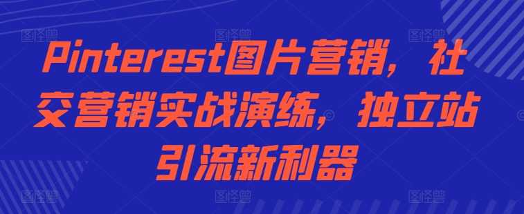Pinterest图片营销，社交营销实战演练，独立站引流新利器-轻创社项目网