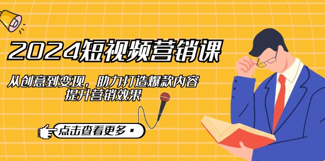 2024短视频营销课:从创意到变现,助力打造爆款内容,提升营销效果-轻创社项目网