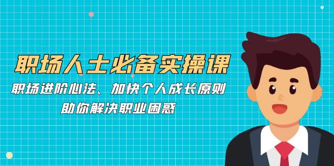 (12863期)职场人士必备实操课:职场进阶心法、加快个人成长原则,助你解决职业困惑-轻创社项目网