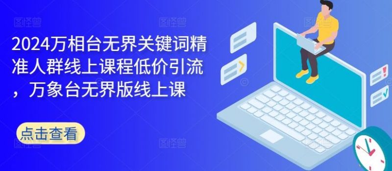 2024万相台无界关键词精准人群线上课程低价引流 ,万象台无界版线上课-轻创社项目网