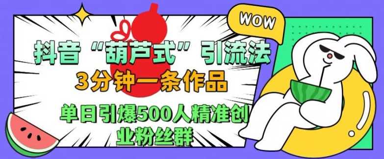 抖音葫芦式引流法,三分钟一条作品,单日引爆抖音500人精准创业粉丝群【揭秘】-轻创社项目网