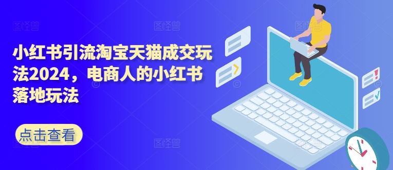 小红书引流淘宝天猫成交玩法2024,电商人的小红书落地玩法-轻创社项目网