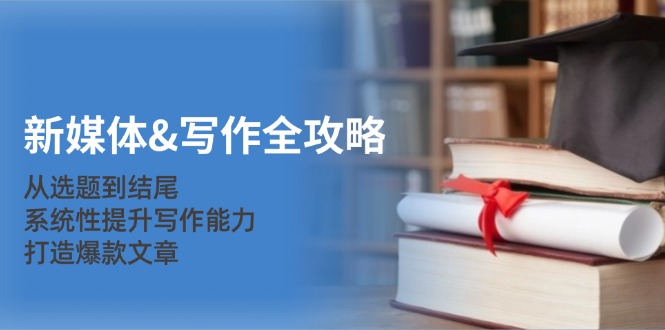 新媒体写作全攻略:从选题到结尾,系统性提升写作能力,打造爆款文章-轻创社项目网