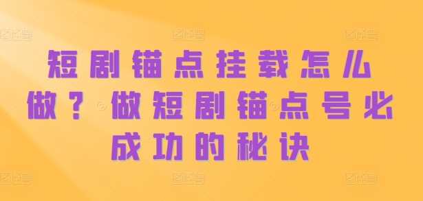 短剧锚点挂载怎么做?做短剧锚点号必成功的秘诀-轻创社项目网
