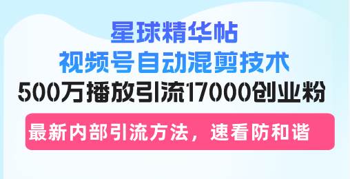 (13168期)星球精华帖视频号自动混剪技术,500万播放引流17000创业粉,最新内部引…-轻创社项目网
