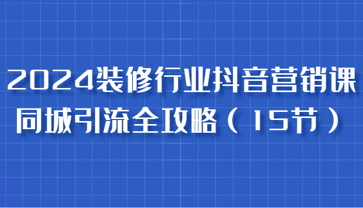 2024装修行业抖音营销课,同城引流全攻略,跟实战家学获客,成为数据驱动的营销专家-轻创社项目网