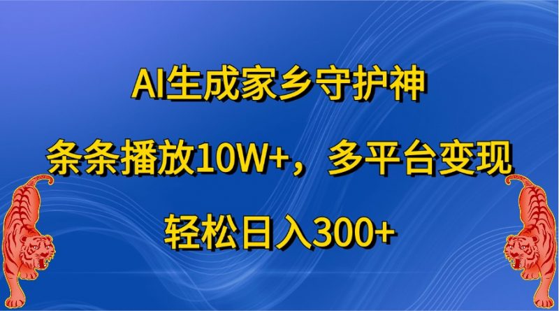 AI生成家乡守护神,条条播放10W+,多平台变现,轻松日入300+-轻创社项目网