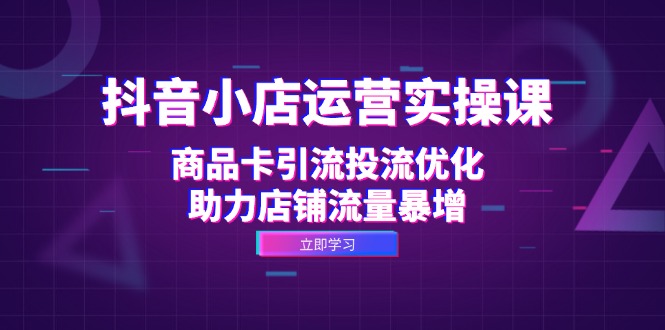 (12834期)抖音小店运营实操课:商品卡引流投流优化,助力店铺流量暴增-轻创社项目网