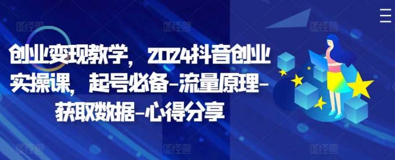 创业变现教学,2024抖音创业实操课,起号必备-流量原理-获取数据-心得分享-轻创社项目网
