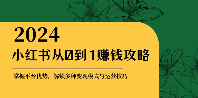 小红书从0到1赚钱攻略:掌握平台优势,解锁多种变现赚钱模式与运营技巧-轻创社项目网