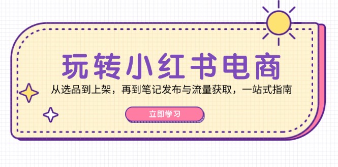 玩转小红书电商:从选品到上架,再到笔记发布与流量获取,一站式指南-轻创社项目网