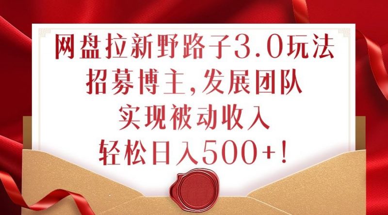 网盘拉新野路子3.0玩法,招募博主,发展团队,实现被动收入,轻松日入500+【揭秘】-轻创社项目网