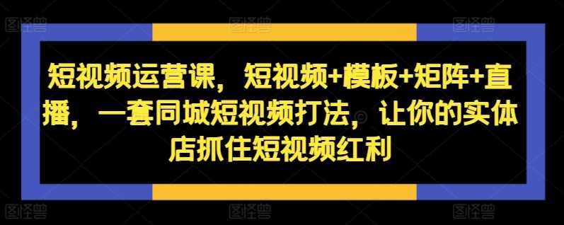 短视频运营课,短视频+模板+矩阵+直播,一套同城短视频打法,让你的实体店抓住短视频红利-轻创社项目网