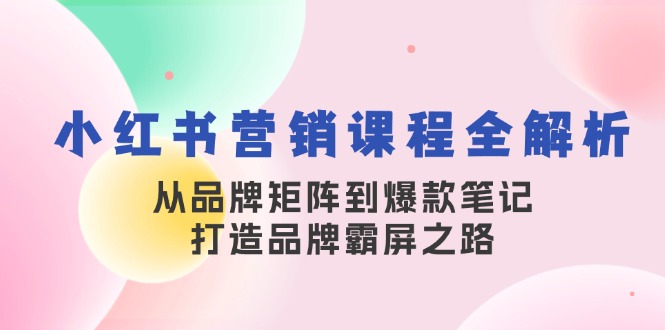 小红书营销课程全解析,从品牌矩阵到爆款笔记,打造品牌霸屏之路-轻创社项目网
