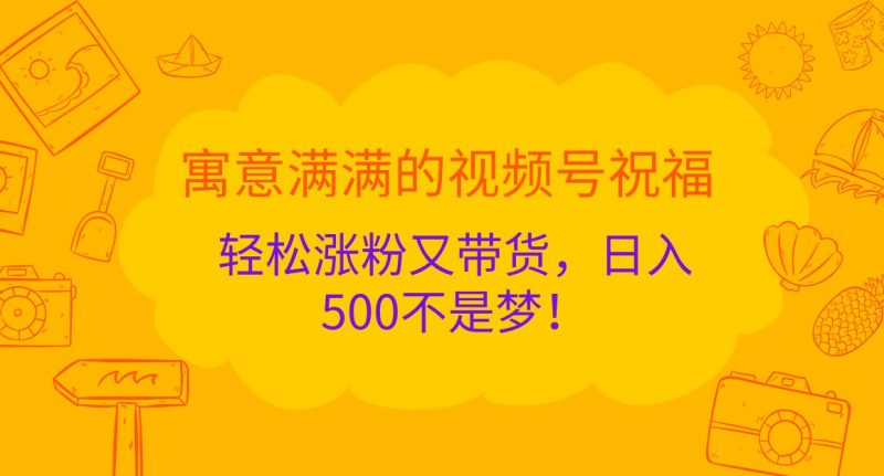 寓意满满的视频号祝福,轻松涨粉又带货,日入500不是梦!-轻创社项目网