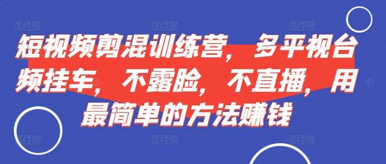 短视频?剪混?训练营,多平?视台?频挂车,不露脸,不直播,用最简单的方法赚钱-轻创社项目网